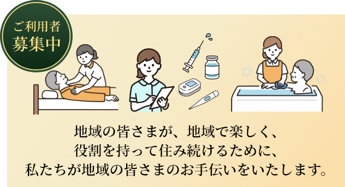 ご利用者募集中　地域の皆さまが、地域で楽しく、役割を持って住み続けるために、私たちが地域の皆さまのお手伝いをいたします。