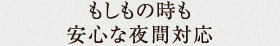 もしもの時も安心な夜間対応。