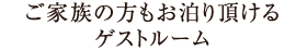 ご家族の方もお泊り頂けるゲストルーム