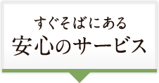 すぐそばにある安心のサービス