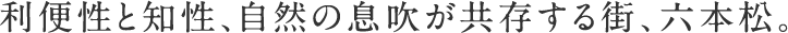 利便性と知性、自然の息吹が共存する街、六本松。