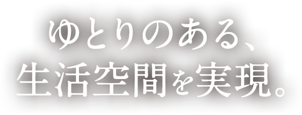 ゆとりのある、生活空間を実現。