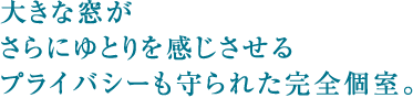 大きな窓がさらにゆとりを感じさせるプライバシーも守られた完全個室。